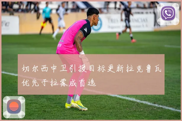 切尔西中卫引援目标更新拉克鲁瓦优先于拉蒙成首选