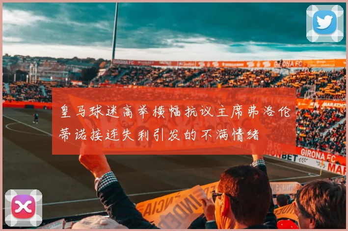 皇马球迷高举横幅抗议主席弗洛伦蒂诺接连失利引发的不满情绪