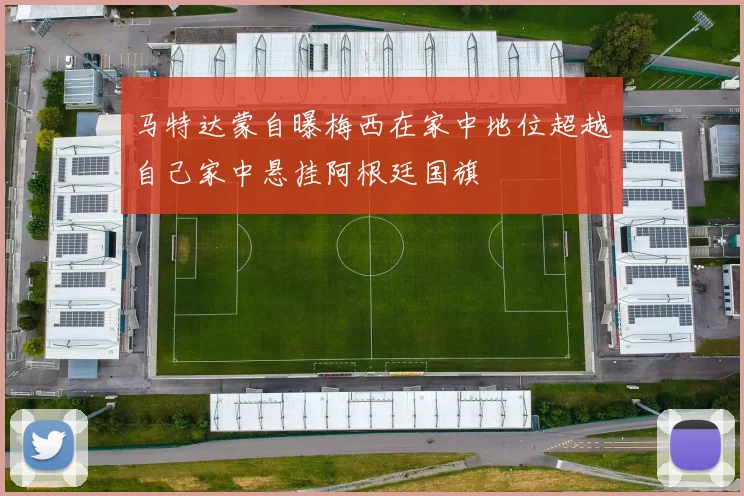 马特达蒙自曝梅西在家中地位超越自己家中悬挂阿根廷国旗