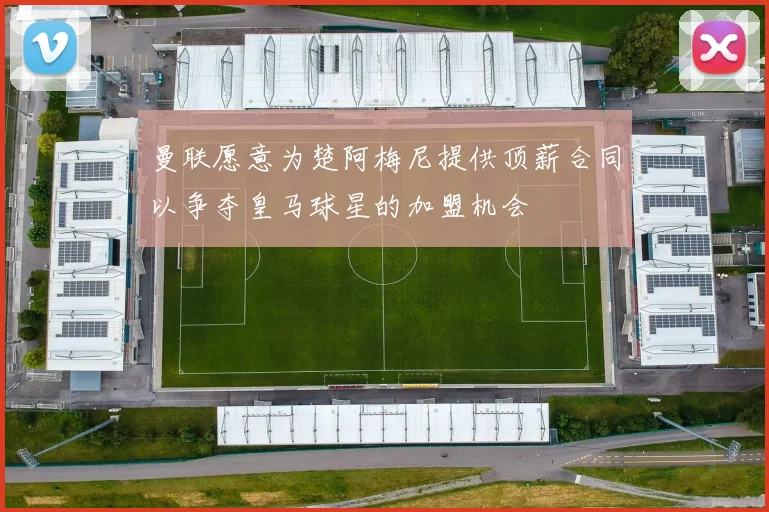 曼联愿意为楚阿梅尼提供顶薪合同以争夺皇马球星的加盟机会