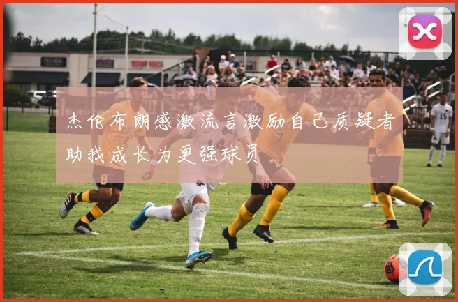 杰伦布朗感激流言激励自己质疑者助我成长为更强球员