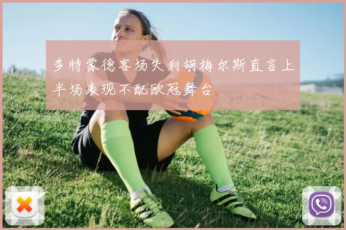 多特蒙德客场失利胡梅尔斯直言上半场表现不配欧冠舞台