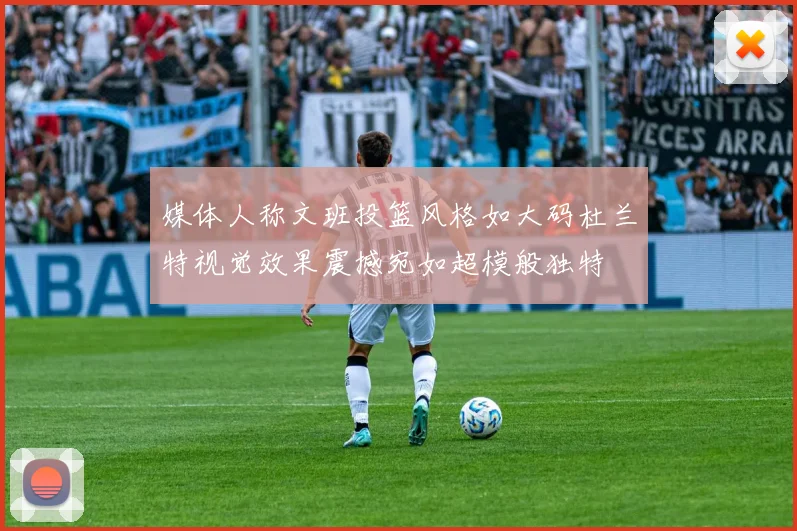 媒体人称文班投篮风格如大码杜兰特视觉效果震撼宛如超模般独特