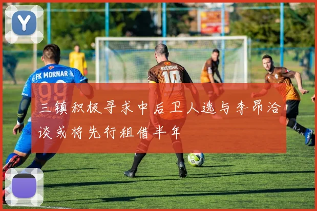 三镇积极寻求中后卫人选与李昂洽谈或将先行租借半年