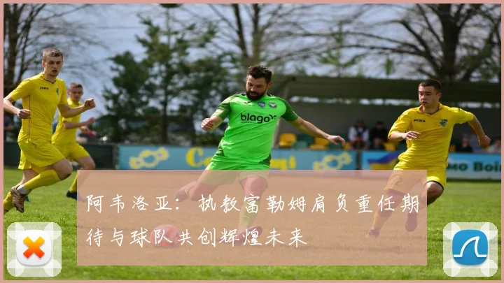 阿韦洛亚：执教富勒姆肩负重任期待与球队共创辉煌未来