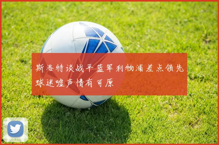 斯洛特谈战平蓝军利物浦差点领先球迷嘘声情有可原