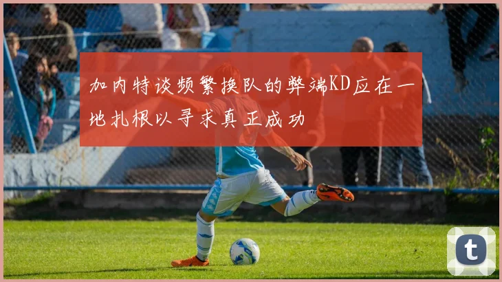 加内特谈频繁换队的弊端KD应在一地扎根以寻求真正成功