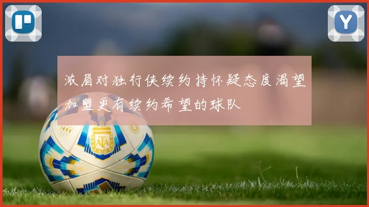 浓眉对独行侠续约持怀疑态度渴望加盟更有续约希望的球队