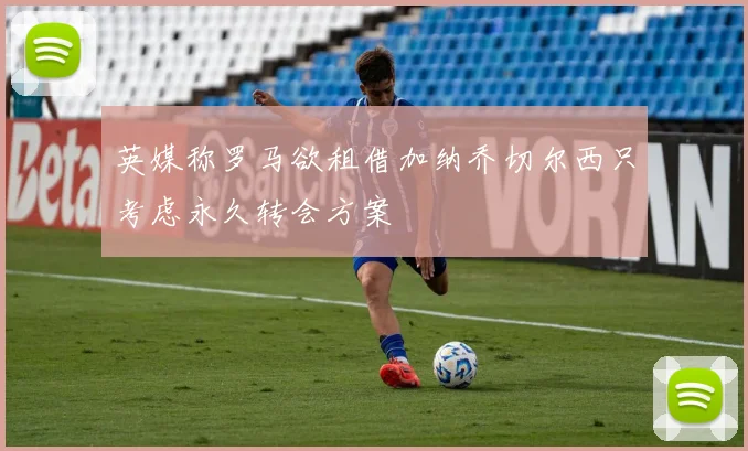 英媒称罗马欲租借加纳乔切尔西只考虑永久转会方案