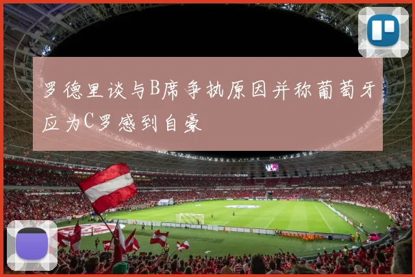 罗德里谈与B席争执原因并称葡萄牙应为C罗感到自豪