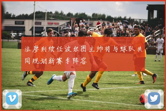 法廖利续任波尔图主帅将与球队共同规划新赛季阵容