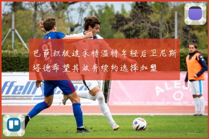 巴萨积极追求特温特年轻后卫尼斯塔德希望其放弃续约选择加盟