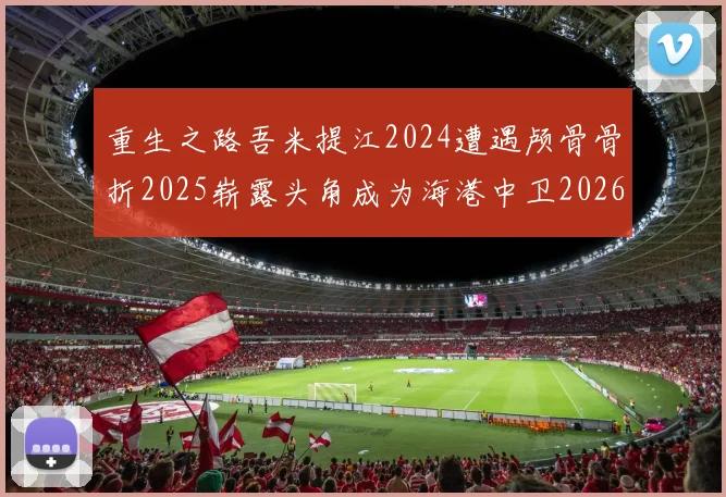 重生之路吾米提江2024遭遇颅骨骨折2025崭露头角成为海港中卫2026冲击U23冠军