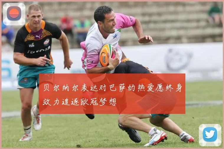贝尔纳尔表达对巴萨的热爱愿终身效力追逐欧冠梦想