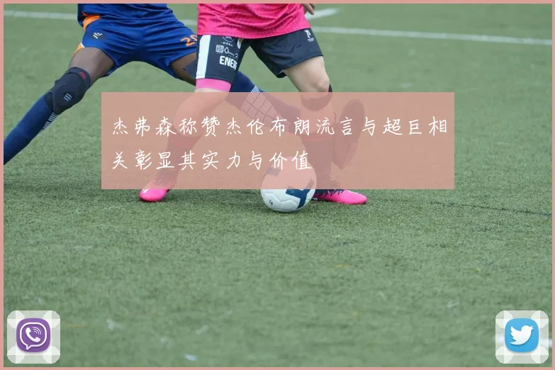 杰弗森称赞杰伦布朗流言与超巨相关彰显其实力与价值