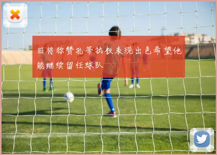 旧将称赞孔蒂执教表现出色希望他能继续留任球队