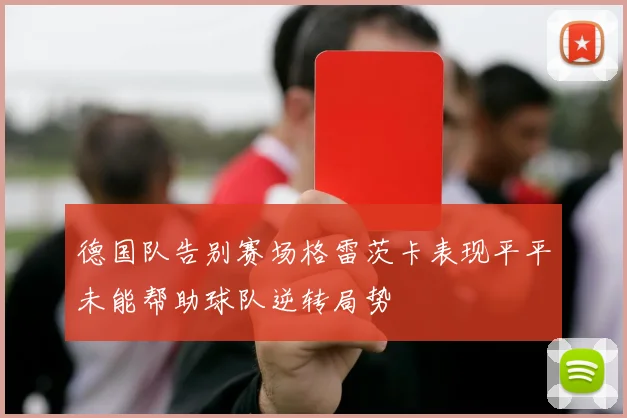 德国队告别赛场格雷茨卡表现平平未能帮助球队逆转局势