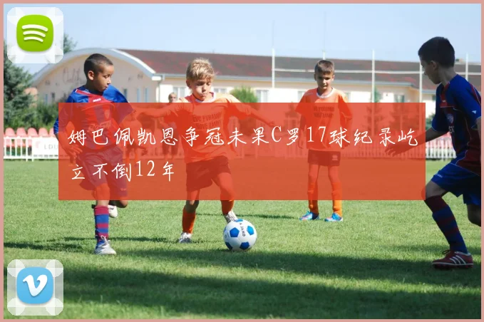 姆巴佩凯恩争冠未果C罗17球纪录屹立不倒12年