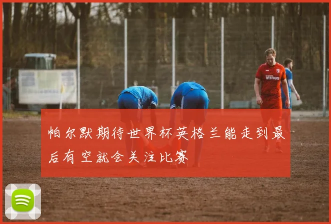 帕尔默期待世界杯英格兰能走到最后有空就会关注比赛