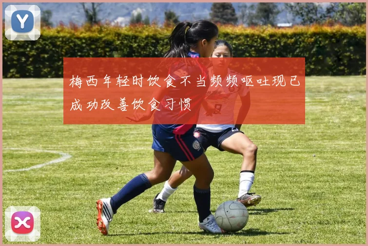 梅西年轻时饮食不当频频呕吐现已成功改善饮食习惯