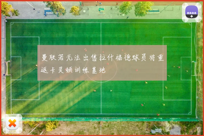 曼联若无法出售拉什福德球员将重返卡灵顿训练基地