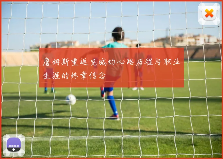 詹姆斯重返克城的心路历程与职业生涯的终章信念