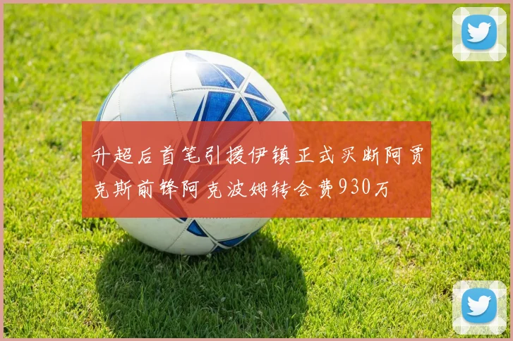 升超后首笔引援伊镇正式买断阿贾克斯前锋阿克波姆转会费930万