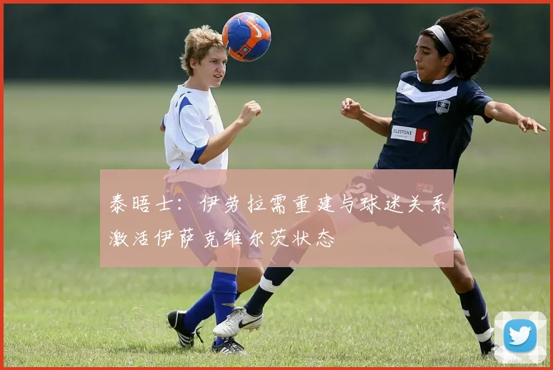 泰晤士：伊劳拉需重建与球迷关系激活伊萨克维尔茨状态