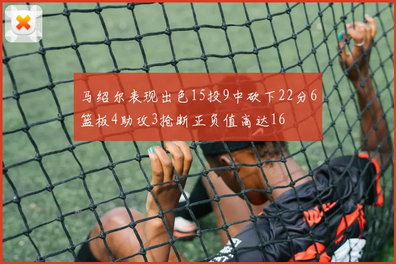 马绍尔表现出色15投9中砍下22分6篮板4助攻3抢断正负值高达16