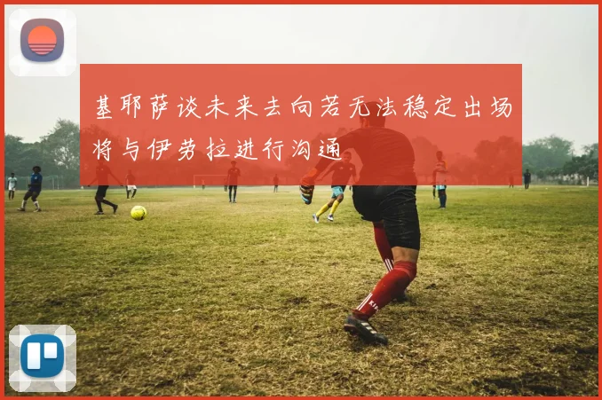 基耶萨谈未来去向若无法稳定出场将与伊劳拉进行沟通