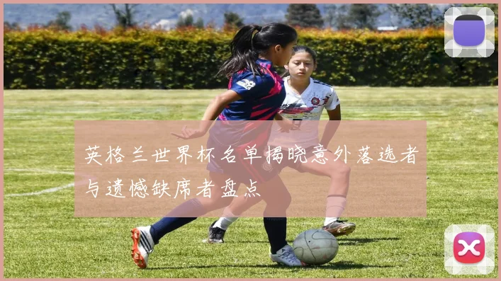 英格兰世界杯名单揭晓意外落选者与遗憾缺席者盘点