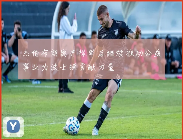 杰伦布朗离开绿军后继续推动公益事业为波士顿贡献力量